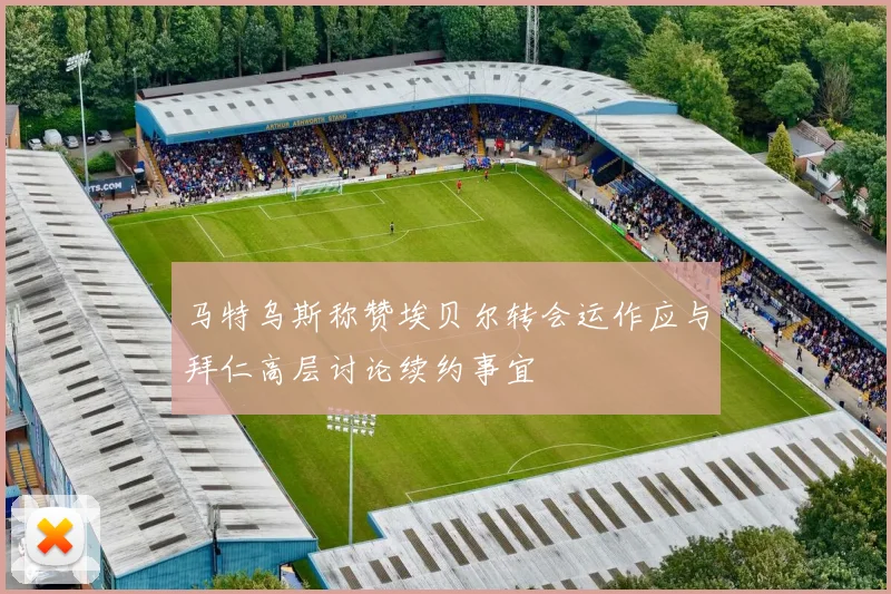马特乌斯称赞埃贝尔转会运作应与拜仁高层讨论续约事宜