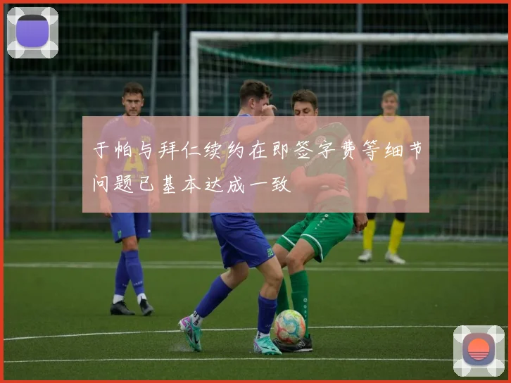 于帕与拜仁续约在即签字费等细节问题已基本达成一致