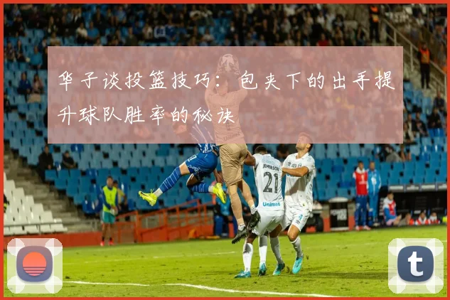 华子谈投篮技巧：包夹下的出手提升球队胜率的秘诀