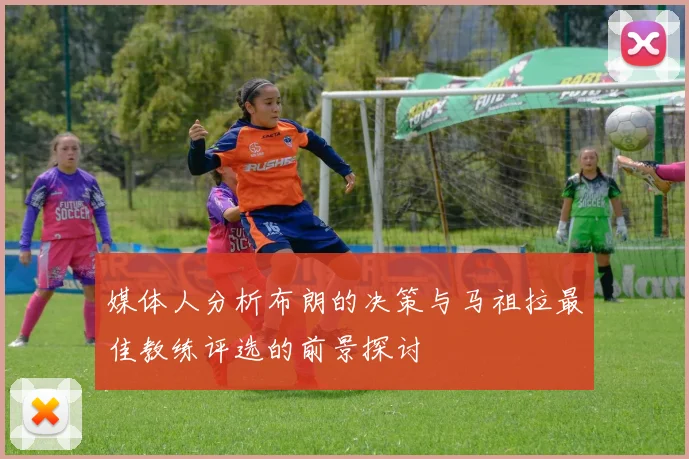媒体人分析布朗的决策与马祖拉最佳教练评选的前景探讨