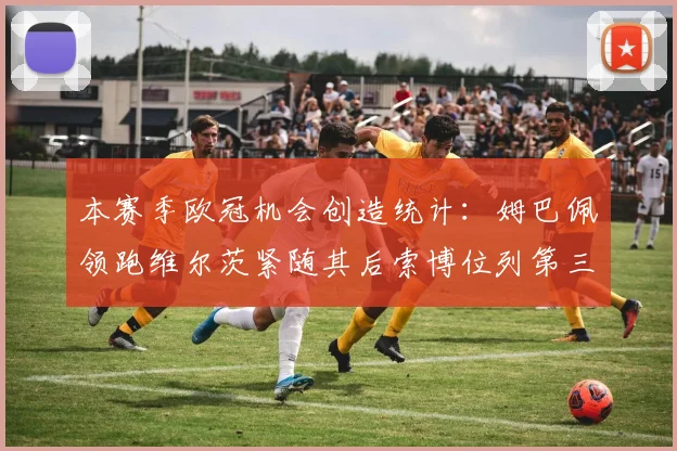 本赛季欧冠机会创造统计：姆巴佩领跑维尔茨紧随其后索博位列第三