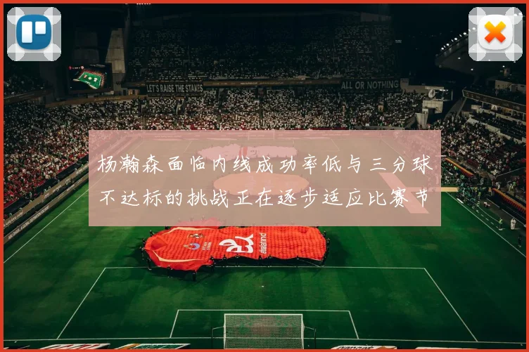 杨瀚森面临内线成功率低与三分球不达标的挑战正在逐步适应比赛节奏
