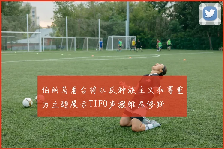 伯纳乌看台将以反种族主义和尊重为主题展示TIFO声援维尼修斯