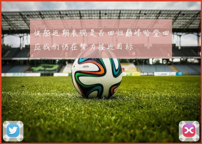 快船近期表现是否回归巅峰哈登回应我们仍在努力接近目标
