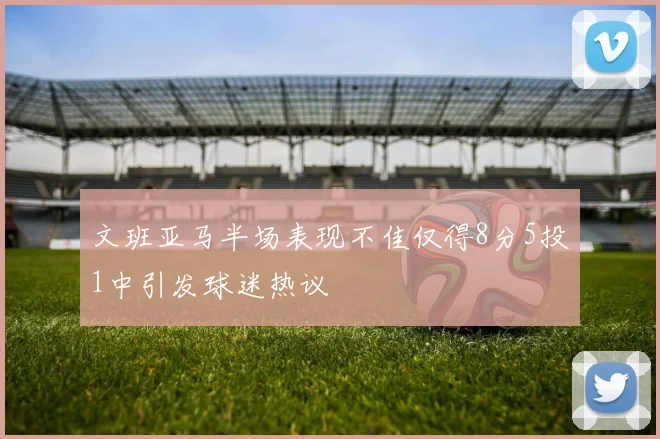文班亚马半场表现不佳仅得8分5投1中引发球迷热议