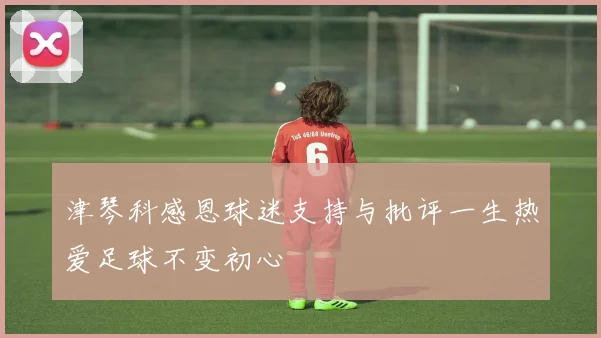 津琴科感恩球迷支持与批评一生热爱足球不变初心
