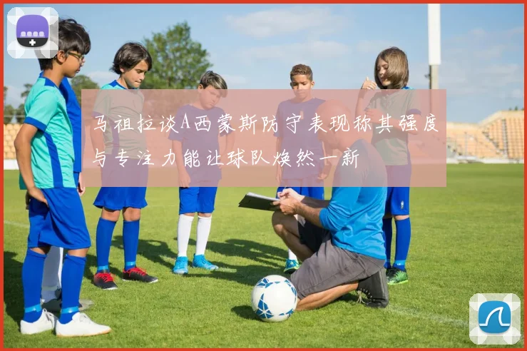 马祖拉谈A西蒙斯防守表现称其强度与专注力能让球队焕然一新