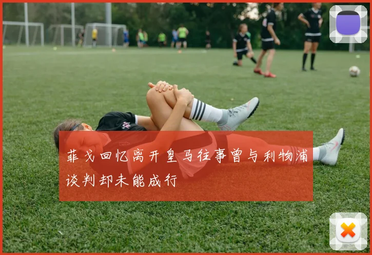 菲戈回忆离开皇马往事曾与利物浦谈判却未能成行