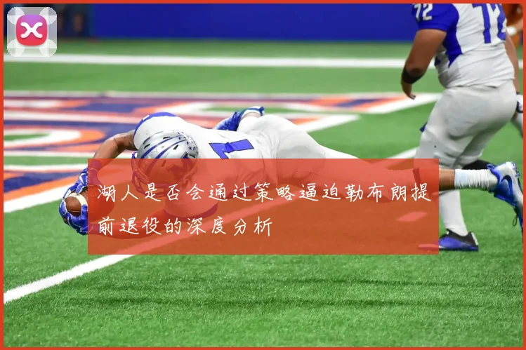 湖人是否会通过策略逼迫勒布朗提前退役的深度分析