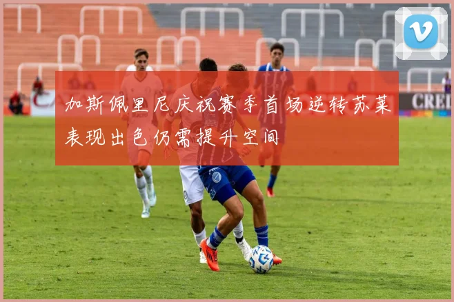 加斯佩里尼庆祝赛季首场逆转苏莱表现出色仍需提升空间