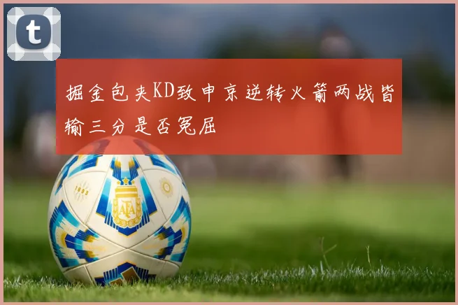 掘金包夹KD致申京逆转火箭两战皆输三分是否冤屈
