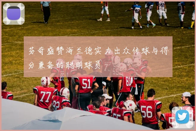 芬奇盛赞海兰德实力出众传球与得分兼备的聪明球员