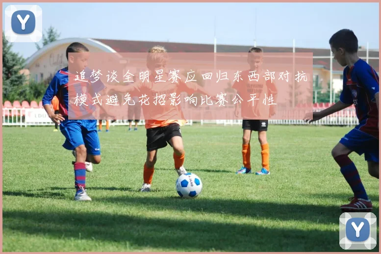 追梦谈全明星赛应回归东西部对抗模式避免花招影响比赛公平性