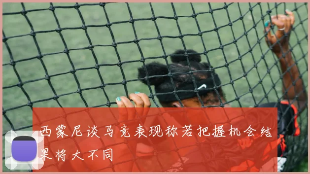 西蒙尼谈马竞表现称若把握机会结果将大不同