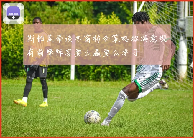 斯帕莱蒂谈冬窗转会策略称满意现有前锋阵容要么赢要么学习