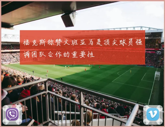 福克斯称赞文班亚马是顶尖球员强调团队合作的重要性