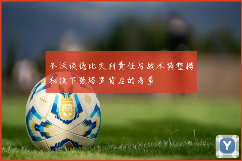齐沃谈德比失利责任与战术调整揭秘换下劳塔罗背后的考量