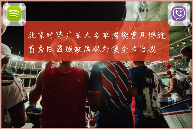 北京对阵广东大名单揭晓曾凡博迎首秀陈盈骏缺席双外援全力出战