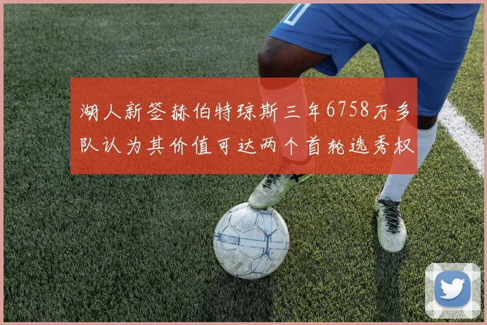 湖人新签赫伯特琼斯三年6758万多队认为其价值可达两个首轮选秀权