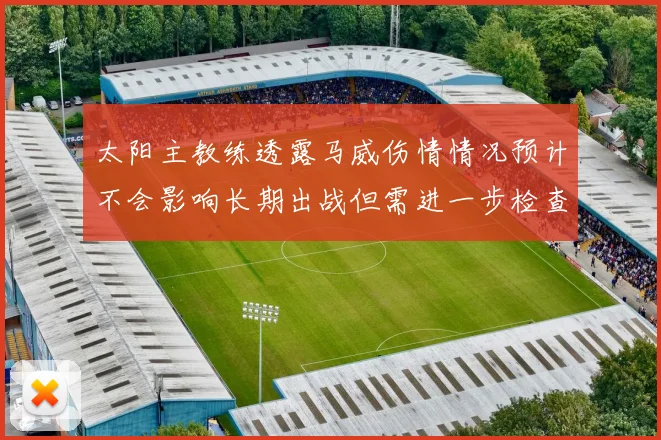 太阳主教练透露马威伤情情况预计不会影响长期出战但需进一步检查确认
