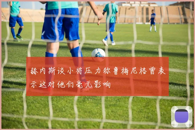 赫内斯谈小将压力称鲁梅尼格曾表示这对他们毫无影响