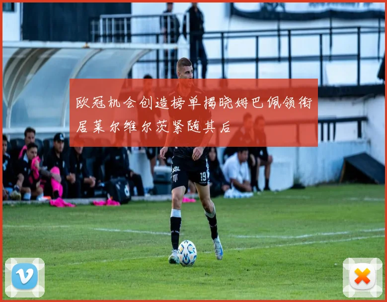 欧冠机会创造榜单揭晓姆巴佩领衔居莱尔维尔茨紧随其后