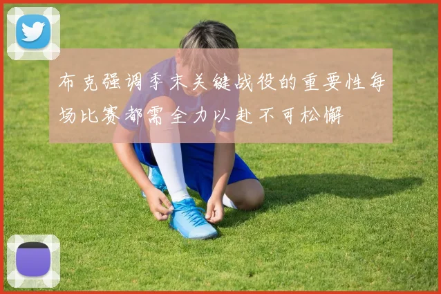 布克强调季末关键战役的重要性每场比赛都需全力以赴不可松懈