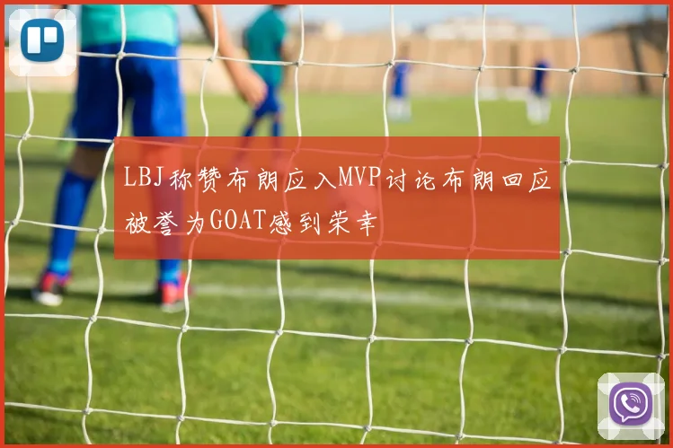 LBJ称赞布朗应入MVP讨论布朗回应被誉为GOAT感到荣幸
