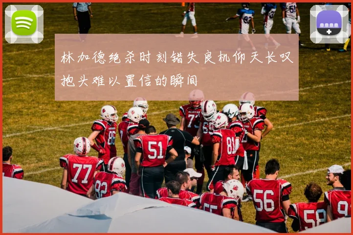 林加德绝杀时刻错失良机仰天长叹抱头难以置信的瞬间