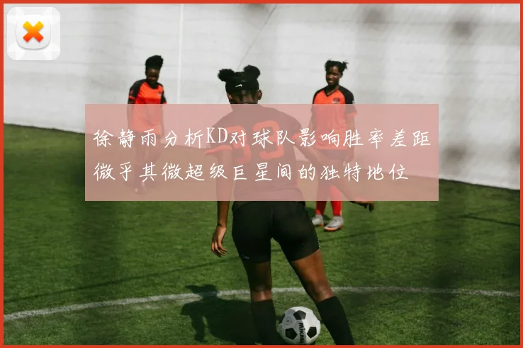 徐静雨分析KD对球队影响胜率差距微乎其微超级巨星间的独特地位