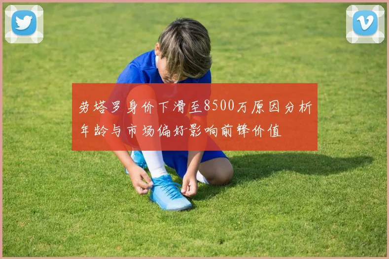劳塔罗身价下滑至8500万原因分析年龄与市场偏好影响前锋价值