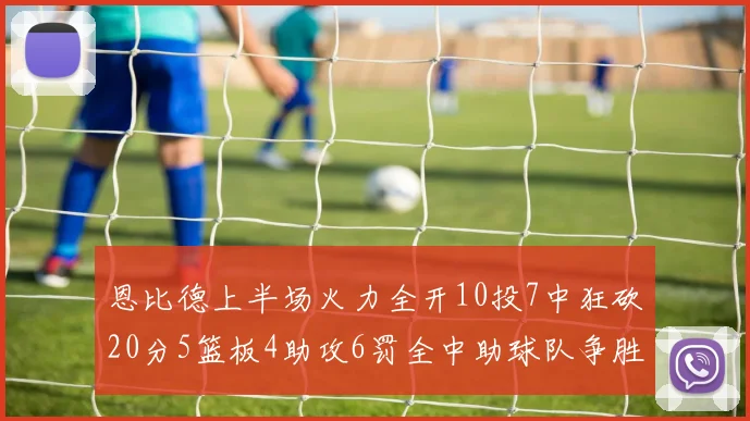 恩比德上半场火力全开10投7中狂砍20分5篮板4助攻6罚全中助球队争胜