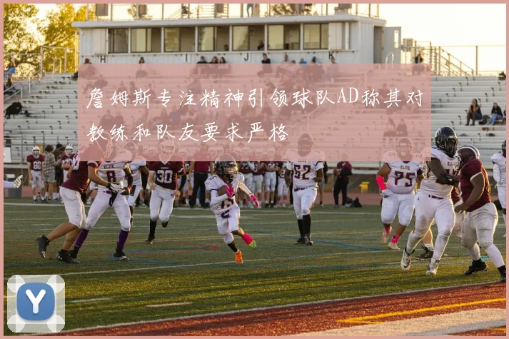 詹姆斯专注精神引领球队AD称其对教练和队友要求严格