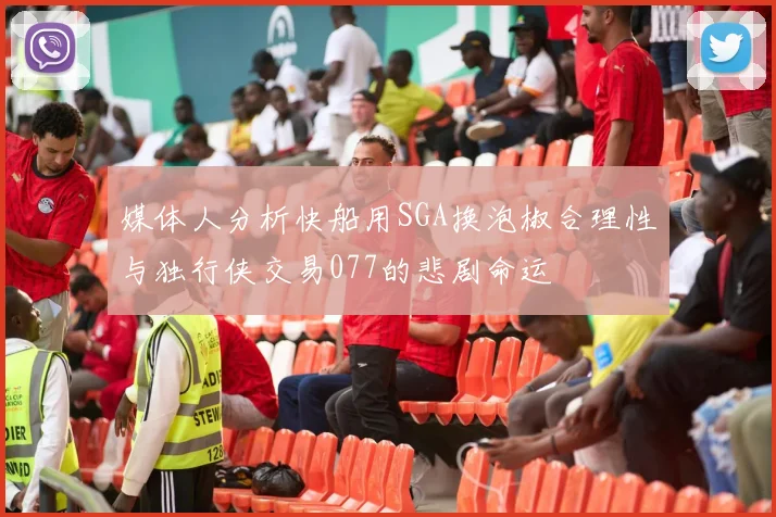 媒体人分析快船用SGA换泡椒合理性与独行侠交易077的悲剧命运