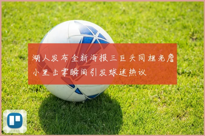 湖人发布全新海报三巨头同框老詹小里击掌瞬间引发球迷热议