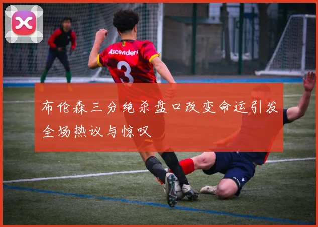 布伦森三分绝杀盘口改变命运引发全场热议与惊叹