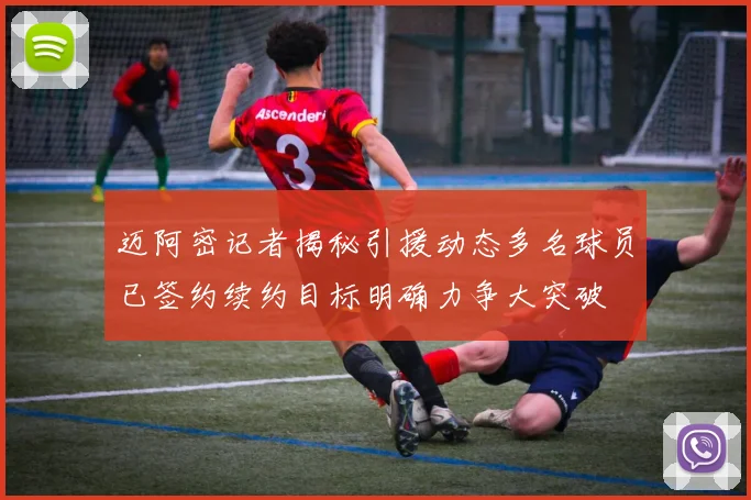 迈阿密记者揭秘引援动态多名球员已签约续约目标明确力争大突破