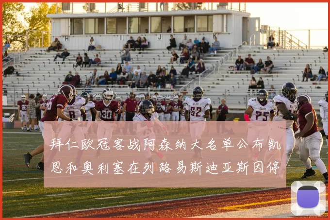 拜仁欧冠客战阿森纳大名单公布凯恩和奥利塞在列路易斯迪亚斯因停赛缺席