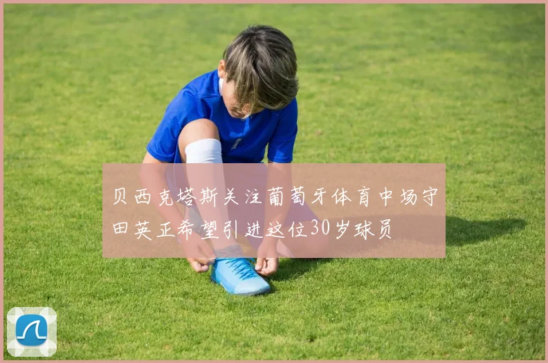 贝西克塔斯关注葡萄牙体育中场守田英正希望引进这位30岁球员