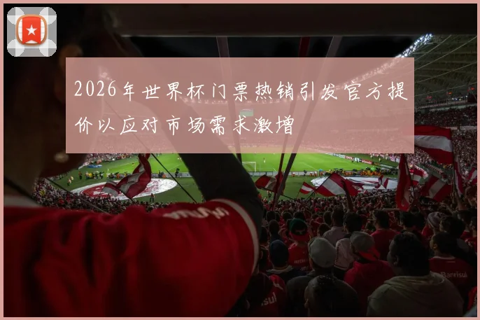 2026年世界杯门票热销引发官方提价以应对市场需求激增