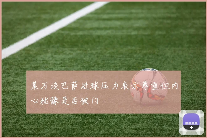 莱万谈巴萨进球压力表示尊重但内心犹豫是否破门