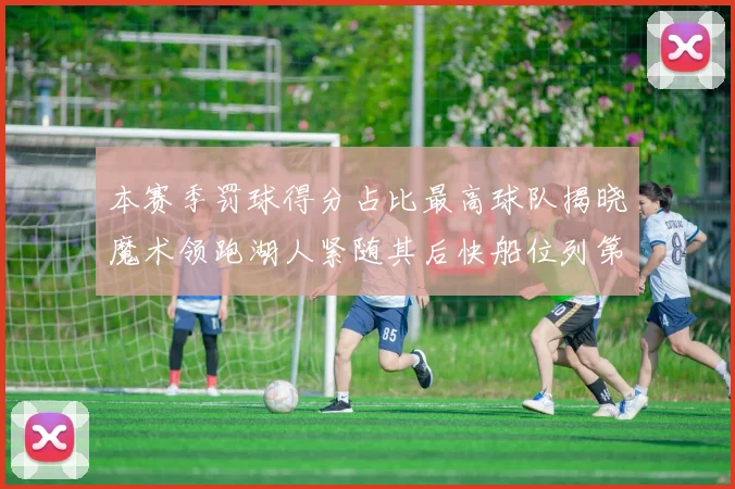本赛季罚球得分占比最高球队揭晓魔术领跑湖人紧随其后快船位列第四