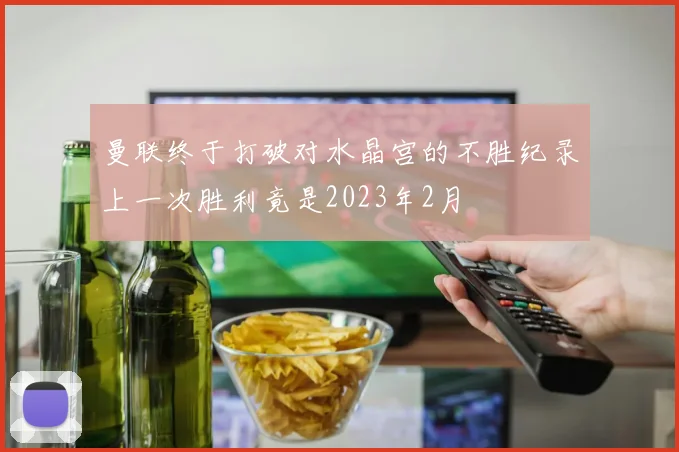 曼联终于打破对水晶宫的不胜纪录上一次胜利竟是2023年2月