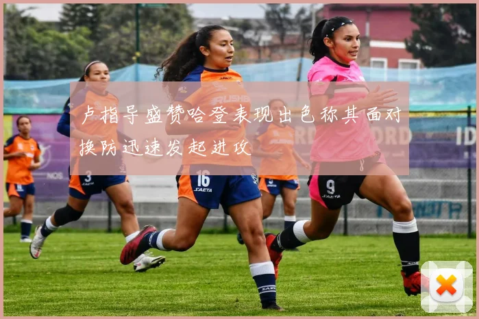 卢指导盛赞哈登表现出色称其面对换防迅速发起进攻