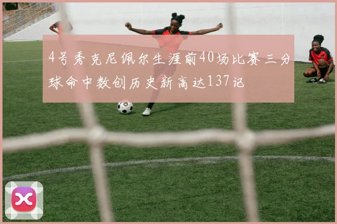 4号秀克尼佩尔生涯前40场比赛三分球命中数创历史新高达137记