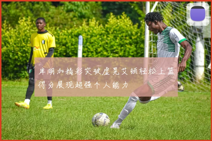 库明加精彩突破虚晃艾顿轻松上篮得分展现超强个人能力