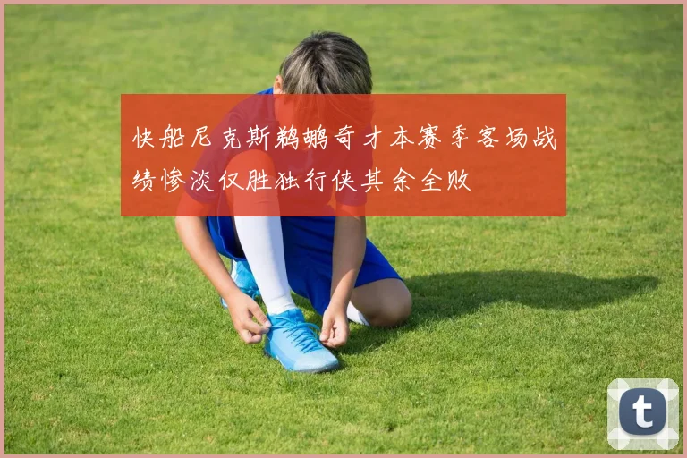 快船尼克斯鹈鹕奇才本赛季客场战绩惨淡仅胜独行侠其余全败