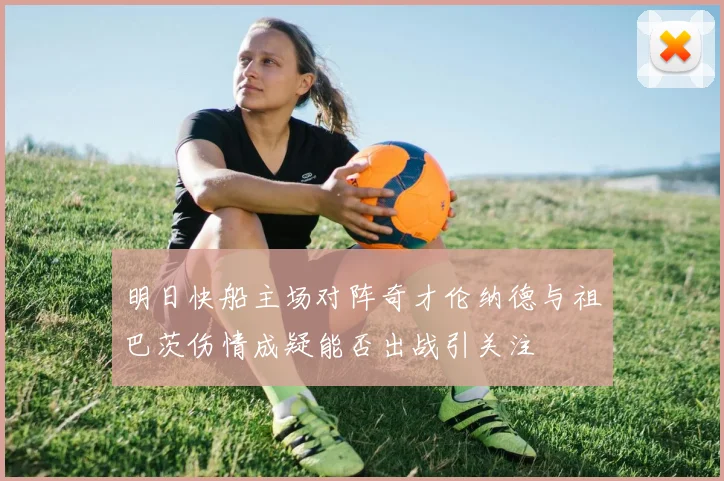 明日快船主场对阵奇才伦纳德与祖巴茨伤情成疑能否出战引关注