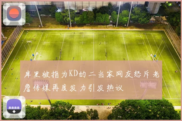 库里被指为KD的二当家网友怒斥老詹传媒再度发力引发热议
