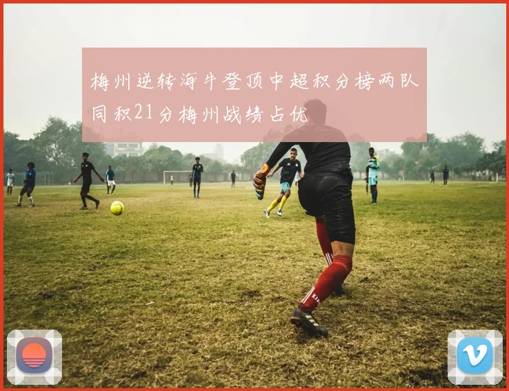 梅州逆转海牛登顶中超积分榜两队同积21分梅州战绩占优